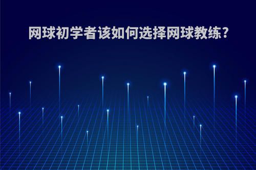 网球初学者该如何选择网球教练?