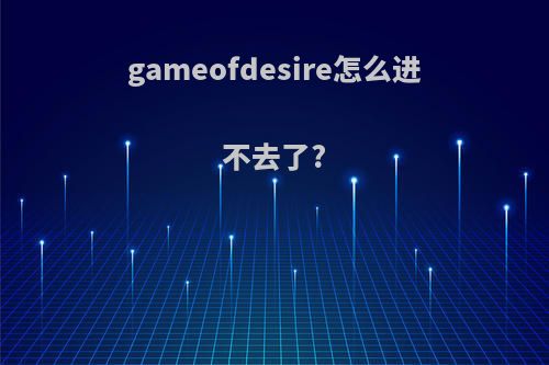 gameofdesire怎么进不去了?