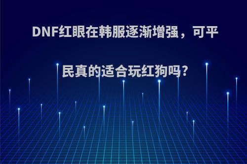 DNF红眼在韩服逐渐增强，可平民真的适合玩红狗吗?