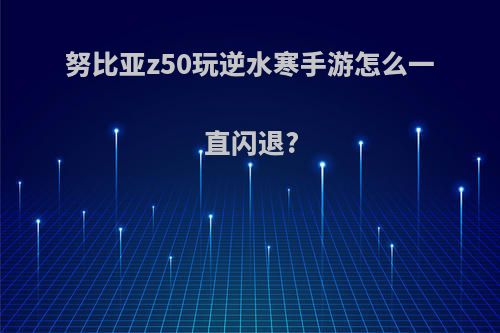 努比亚z50玩逆水寒手游怎么一直闪退?