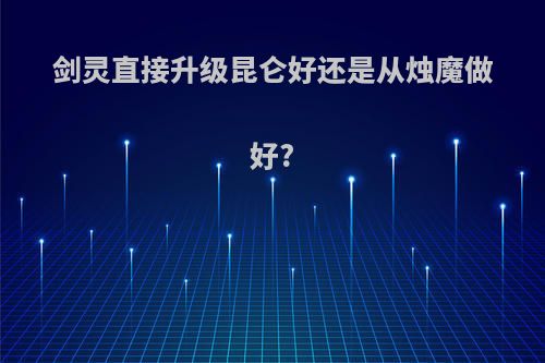 剑灵直接升级昆仑好还是从烛魔做好?