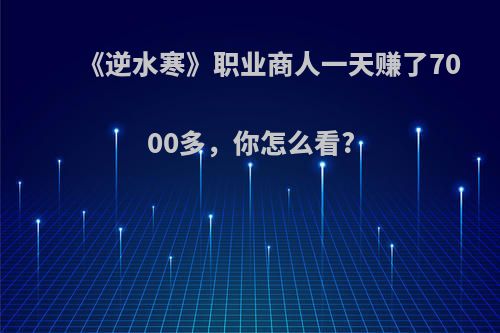 《逆水寒》职业商人一天赚了7000多，你怎么看?