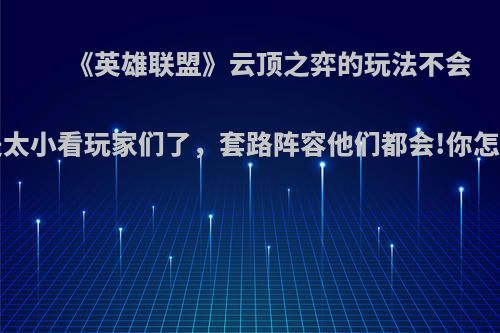 《英雄联盟》云顶之弈的玩法不会?真是太小看玩家们了，套路阵容他们都会!你怎么看?