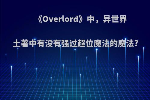 《Overlord》中，异世界土著中有没有强过超位魔法的魔法?