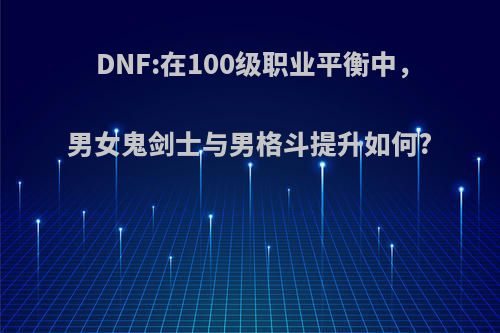 DNF:在100级职业平衡中，男女鬼剑士与男格斗提升如何?