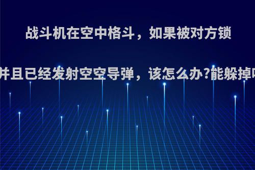 战斗机在空中格斗，如果被对方锁定并且已经发射空空导弹，该怎么办?能躲掉吗?