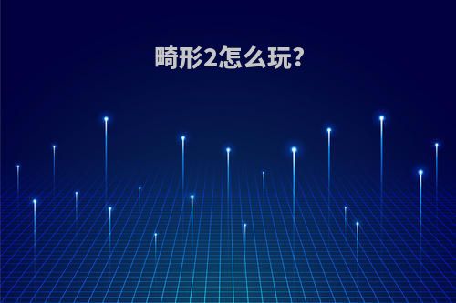 畸形2怎么玩?