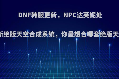 DNF韩服更新，NPC达芙妮处更新绝版天空合成系统，你最想合哪套绝版天空?