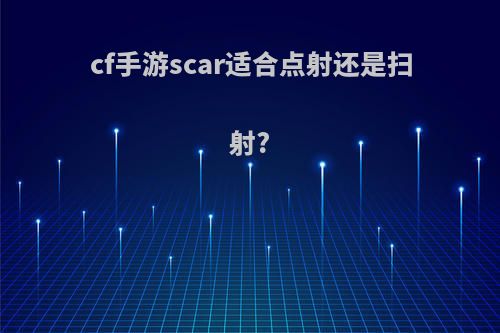 cf手游scar适合点射还是扫射?