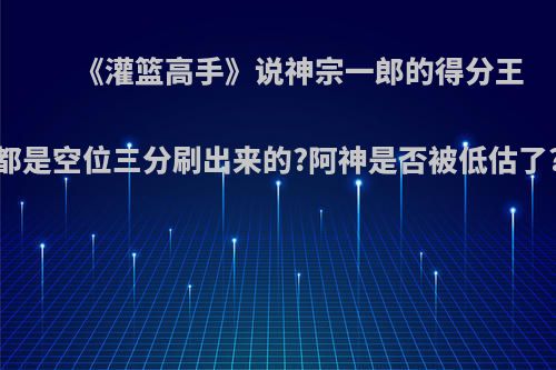 《灌篮高手》说神宗一郎的得分王都是空位三分刷出来的?阿神是否被低估了?