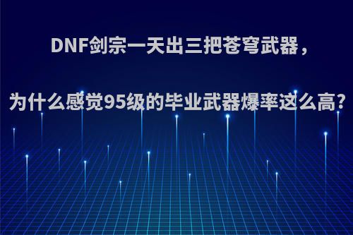 DNF剑宗一天出三把苍穹武器，为什么感觉95级的毕业武器爆率这么高?