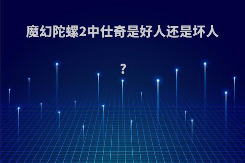 魔幻陀螺2中仕奇是好人还是坏人?