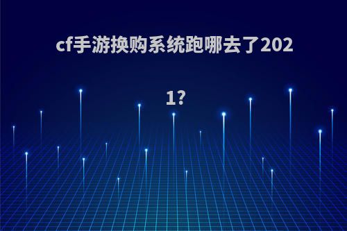 cf手游换购系统跑哪去了2021?