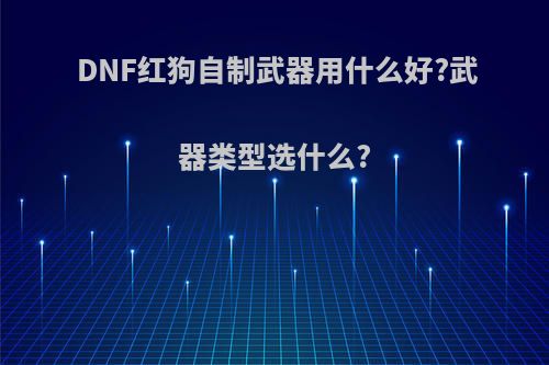 DNF红狗自制武器用什么好?武器类型选什么?