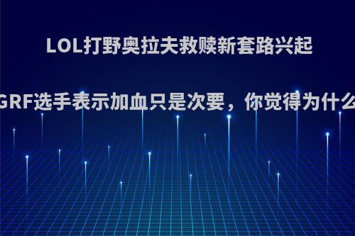 LOL打野奥拉夫救赎新套路兴起，GRF选手表示加血只是次要，你觉得为什么呢?