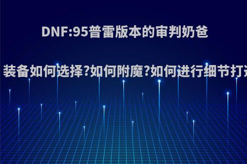 DNF:95普雷版本的审判奶爸，装备如何选择?如何附魔?如何进行细节打造?