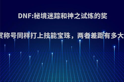 DNF:秘境迷踪和神之试炼的奖赏称号同样打上技能宝珠，两者差距有多大?