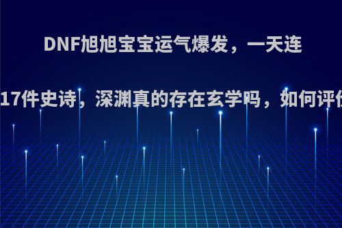 DNF旭旭宝宝运气爆发，一天连出17件史诗，深渊真的存在玄学吗，如何评价?