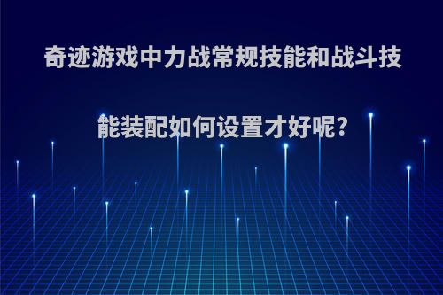 奇迹游戏中力战常规技能和战斗技能装配如何设置才好呢?