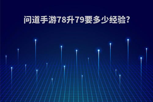 问道手游78升79要多少经验?