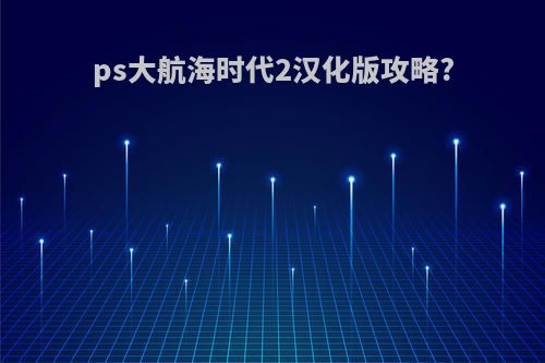 ps大航海时代2汉化版攻略?