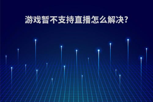 游戏暂不支持直播怎么解决?