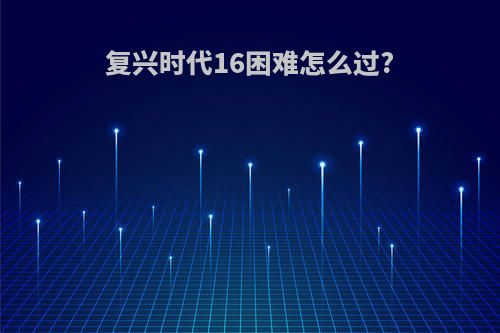 复兴时代16困难怎么过?