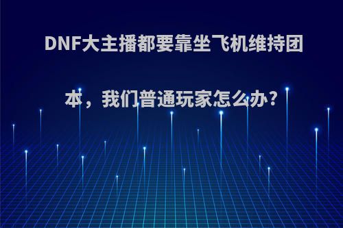 DNF大主播都要靠坐飞机维持团本，我们普通玩家怎么办?