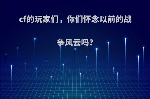 cf的玩家们，你们怀念以前的战争风云吗?