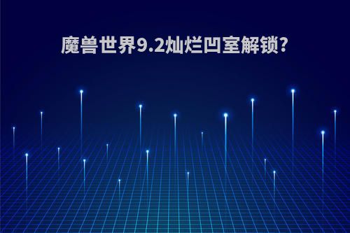 魔兽世界9.2灿烂凹室解锁?