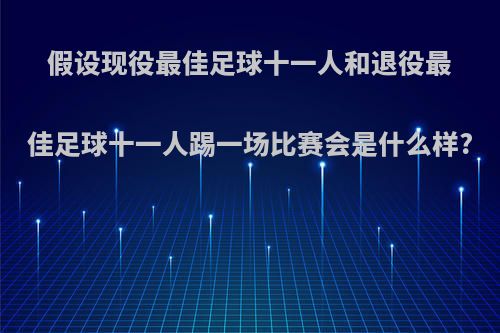 假设现役最佳足球十一人和退役最佳足球十一人踢一场比赛会是什么样?