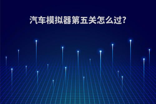 汽车模拟器第五关怎么过?