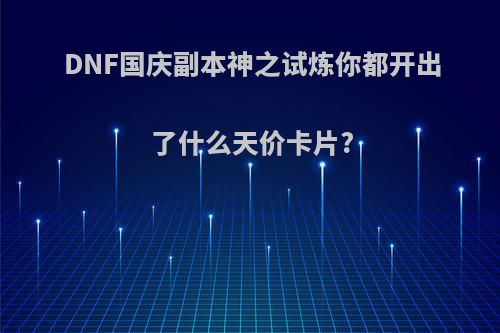 DNF国庆副本神之试炼你都开出了什么天价卡片?