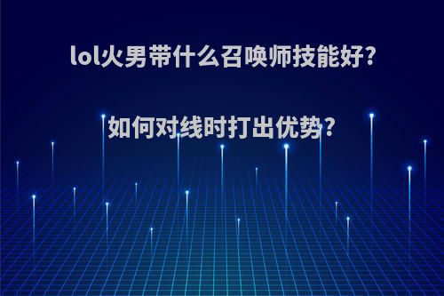 lol火男带什么召唤师技能好?如何对线时打出优势?