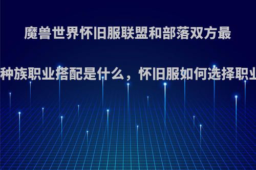 魔兽世界怀旧服联盟和部落双方最强种族职业搭配是什么，怀旧服如何选择职业?