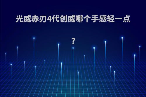 光威赤刃4代创威哪个手感轻一点?