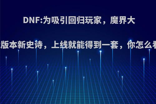 DNF:为吸引回归玩家，魔界大战版本新史诗，上线就能得到一套，你怎么看?