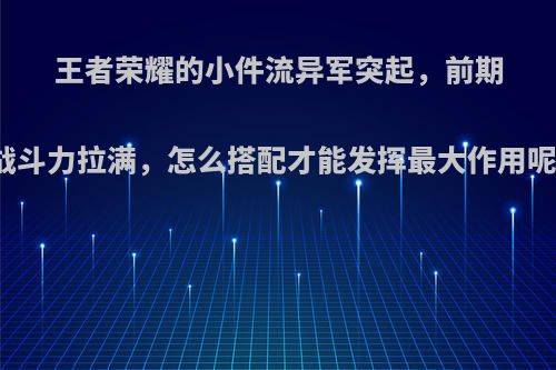 王者荣耀的小件流异军突起，前期战斗力拉满，怎么搭配才能发挥最大作用呢?