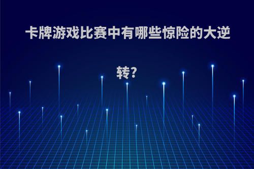 卡牌游戏比赛中有哪些惊险的大逆转?