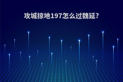 攻城掠地197怎么过魏延?