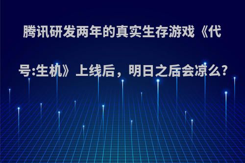 腾讯研发两年的真实生存游戏《代号:生机》上线后，明日之后会凉么?