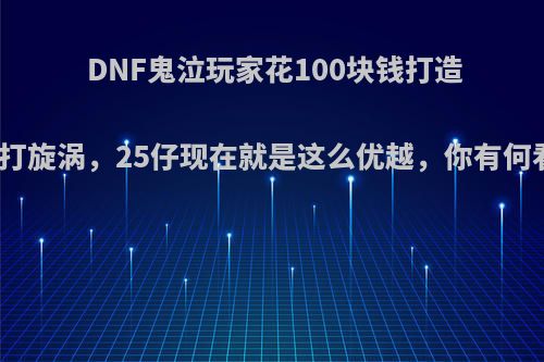 DNF鬼泣玩家花100块钱打造就能打旋涡，25仔现在就是这么优越，你有何看法?