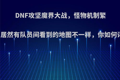 DNF攻坚魔界大战，怪物机制繁多，居然有队员间看到的地图不一样，你如何评价?