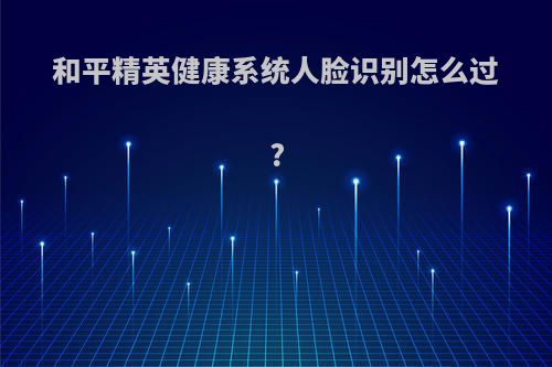 和平精英健康系统人脸识别怎么过?