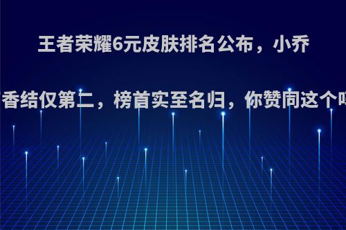 王者荣耀6元皮肤排名公布，小乔丁香结仅第二，榜首实至名归，你赞同这个吗?