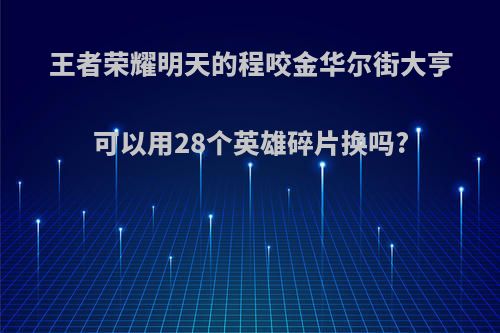 王者荣耀明天的程咬金华尔街大亨可以用28个英雄碎片换吗?