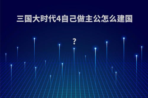 三国大时代4自己做主公怎么建国?