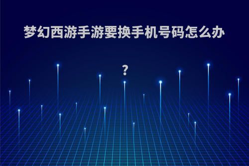 梦幻西游手游要换手机号码怎么办?