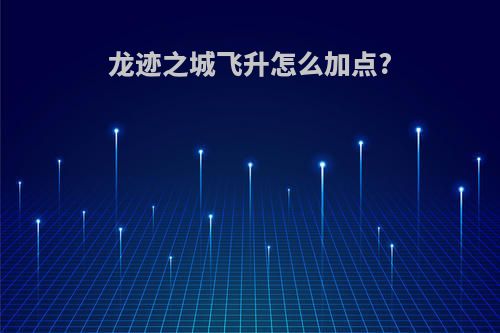 龙迹之城飞升怎么加点?