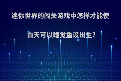 迷你世界的闯关游戏中怎样才能使白天可以睡觉重设出生?